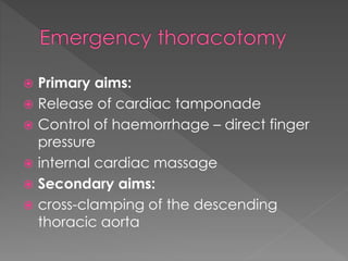 Primary aims:
 Release of cardiac tamponade
 Control of haemorrhage – direct finger
pressure
 internal cardiac massage
 Secondary aims:
 cross-clamping of the descending
thoracic aorta
 