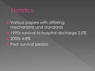  Various papers with differing
mechanisms and standards
 1990s survival to hospital discharge 2.5%
 2000s 4-8%
 Poor survival persists
 
