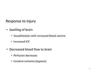 Response to injury
• Swelling of brain
• Vasodilatation with increased blood volume
• Increased ICP
• Decreased blood flow to brain
• Perfusion decreases
• Cerebral ischemia (hypoxia)
13
 
