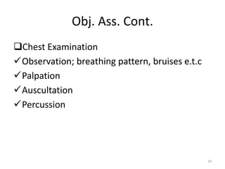 Obj. Ass. Cont.
Chest Examination
Observation; breathing pattern, bruises e.t.c
Palpation
Auscultation
Percussion
19
 