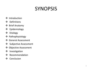 SYNOPSIS
 Introduction
 Definitions
 Brief Anatomy
 Epidemiology
 Etiology
 Pathophysiology
 General Assessment
 Subjective Assessment
 Objective Assessment
 Investigation
 Recommendation
 Conclusion
2
 
