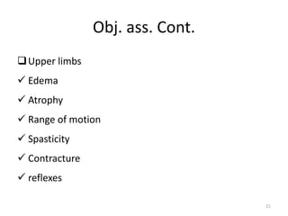 Obj. ass. Cont.
Upper limbs
 Edema
 Atrophy
 Range of motion
 Spasticity
 Contracture
 reflexes
21
 