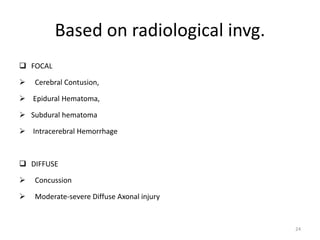 Based on radiological invg.
 FOCAL
 Cerebral Contusion,
 Epidural Hematoma,
 Subdural hematoma
 Intracerebral Hemorrhage
 DIFFUSE
 Concussion
 Moderate-severe Diffuse Axonal injury
24
 
