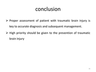 conclusion
 Proper assessment of patient with traumatic brain injury is
key to accurate diagnosis and subsequent management.
 High priority should be given to the prevention of traumatic
brain injury
30
 