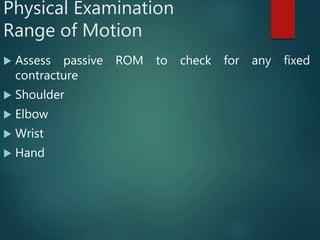 Physical Examination
Range of Motion
 Assess passive ROM to check for any fixed
contracture
 Shoulder
 Elbow
 Wrist
 Hand
 