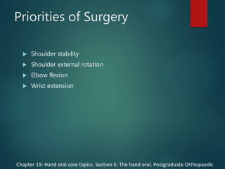 Priorities of Surgery
 Shoulder stability
 Shoulder external rotation
 Elbow flexion
 Wrist extension
Chapter 19: Hand oral core topics. Section 5: The hand oral. Postgraduate Orthopaedic
 