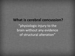 What is cerebral concussion?
   “physiologic injury to the
  brain without any evidence
    of structural alteration”
 