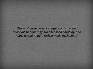 “Many of these patients require only minimal
observation after they are assessed carefully, and
  many do not require radiographic evaluation.”
 