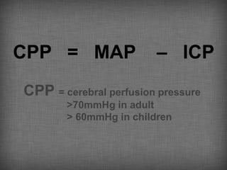 CPP = MAP                – ICP
CPP = cerebral perfusion pressure
        >70mmHg in adult
        > 60mmHg in children
 