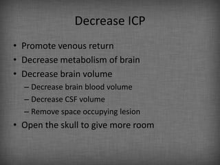 Decrease ICP
• Promote venous return
• Decrease metabolism of brain
• Decrease brain volume
  – Decrease brain blood volume
  – Decrease CSF volume
  – Remove space occupying lesion
• Open the skull to give more room
 