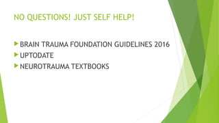 NO QUESTIONS! JUST SELF HELP!
BRAIN TRAUMA FOUNDATION GUIDELINES 2016
UPTODATE
NEUROTRAUMA TEXTBOOKS
 