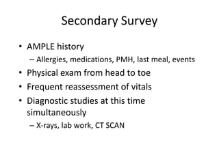 Secondary Survey
• AMPLE history
– Allergies, medications, PMH, last meal, events
• Physical exam from head to toe
• Frequent reassessment of vitals
• Diagnostic studies at this time
simultaneously
– X-rays, lab work, CT SCAN
 