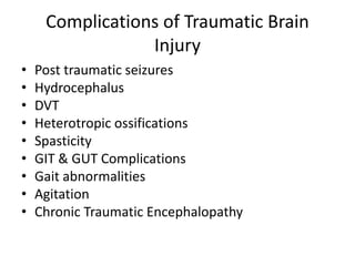 Complications of Traumatic Brain
Injury
• Post traumatic seizures
• Hydrocephalus
• DVT
• Heterotropic ossifications
• Spasticity
• GIT & GUT Complications
• Gait abnormalities
• Agitation
• Chronic Traumatic Encephalopathy
 