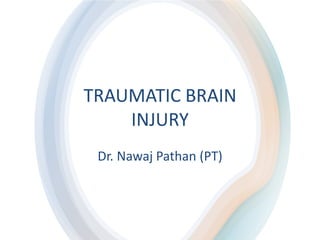 TRAUMATIC BRAIN
INJURY
Dr. Nawaj Pathan (PT)
 