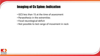 Imaging of Cx Spine: Indication
• GCS less than 15 at the time of assessment
• Paraesthesia in the extremities
• Focal neurological deficit
• Not possible to test range of movement in neck
 