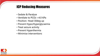 ICP Reducing Measures
• Sedate & Paralyse
• Ventilate to PCO2 =4.0 KPa
• Position: Head 30deg up
• Prevent Hypo/Hyperglycaemia
• Treat seizure activity
• Prevent Hyperthermia
• Minimise interventions
 