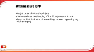 Why measure ICP?
• Major cause of secondary injury
• Some evidence that keeping ICP < 20 improves outcome
• May be first indicator of something serious happening eg
clot enlarging
 