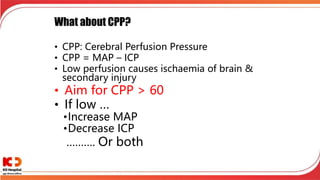 What about CPP?
• CPP: Cerebral Perfusion Pressure
• CPP = MAP – ICP
• Low perfusion causes ischaemia of brain &
secondary injury
• Aim for CPP > 60
• If low …
•Increase MAP
•Decrease ICP
………. Or both
 