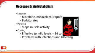 Decrease Brain Metabolism
• Sedation
• Morphine, midazolam,Propofol
• Barbiturates
• Paralysis
• Stops muscle activity
• Cooling
• Effective to mild levels – 34 to 35 degrees
• Problems with infections and bleeding
 