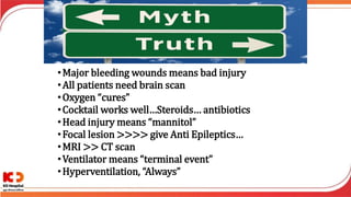 •Major bleeding wounds means bad injury
•All patients need brain scan
•Oxygen “cures”
•Cocktail works well…Steroids… antibiotics
•Head injury means “mannitol”
•Focal lesion >>>> give Anti Epileptics…
•MRI >> CT scan
•Ventilator means “terminal event”
•Hyperventilation, “Always”
 