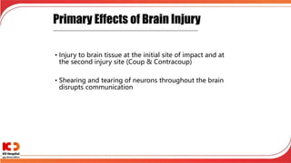 Primary Effects of Brain Injury
______________________________________________________
• Injury to brain tissue at the initial site of impact and at
the second injury site (Coup & Contracoup)
• Shearing and tearing of neurons throughout the brain
disrupts communication
 