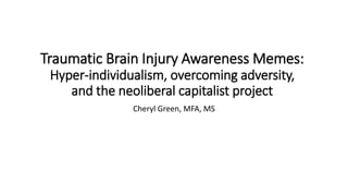 Traumatic Brain Injury Awareness Memes:
Hyper-individualism, overcoming adversity,
and the neoliberal capitalist project
Cheryl Green, MFA, MS
 