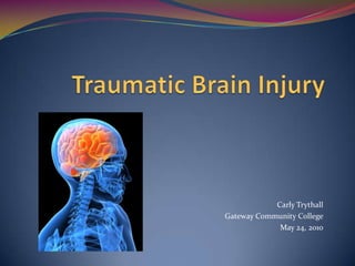 Traumatic Brain Injury Carly Trythall Gateway Community College May 24, 2010 