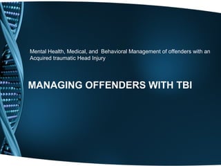 Mental Health, Medical, and Behavioral Management of offenders with an
Acquired traumatic Head Injury




MANAGING OFFENDERS WITH TBI
 