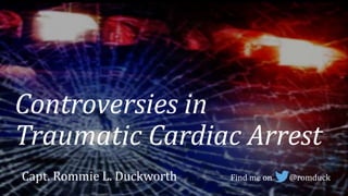 Controversies in
Traumatic Cardiac Arrest
Capt. Rommie L. Duckworth Find me on @romduck
 