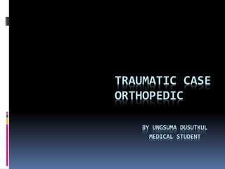 TRAUMATIC CASE
ORTHOPEDIC
BY UNGSUMA DUSUTKUL
MEDICAL STUDENT
 