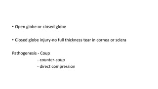 • Open globe or closed globe
• Closed globe injury-no full thickness tear in cornea or sclera
Pathogenesis - Coup
- counter-coup
- direct compression
 