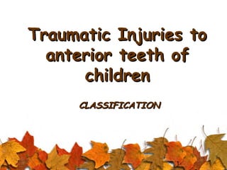 1
Traumatic Injuries toTraumatic Injuries to
anterior teeth ofanterior teeth of
childrenchildren
CLASSIFICATIONCLASSIFICATION
 
