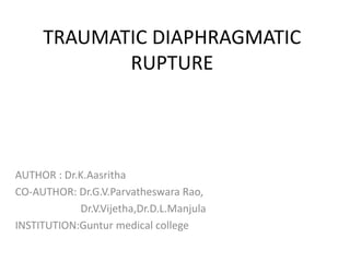 TRAUMATIC DIAPHRAGMATIC
RUPTURE
AUTHOR : Dr.K.Aasritha
CO-AUTHOR: Dr.G.V.Parvatheswara Rao,
Dr.V.Vijetha,Dr.D.L.Manjula
INSTITUTION:Guntur medical college
 