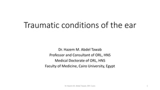 Traumatic conditions of the ear
Dr. Hazem M. Abdel Tawab
Professor and Consultant of ORL, HNS
Medical Doctorate of ORL, HNS
Faculty of Medicine, Cairo University, Egypt
Dr Hazem M. Abdel Tawab, ENT, Cairo 1
 