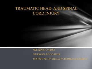 TRAUMATIC HEAD AND SPINAL
CORD INJURY

MR.JERRY JAMES
NURSING EDUCATOR
INSTITUTE OF HEALTH ANDMANAGEMENT

 