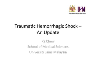 Trauma&c Hemorrhagic Shock – 
         An Update 
              KS Chew 
     School of Medical Sciences 
      Universi& Sains Malaysia 
 