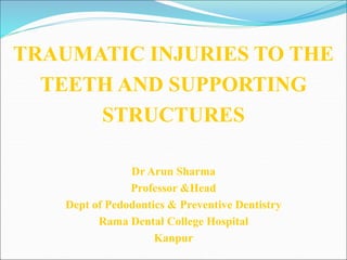 TRAUMATIC INJURIES TO THE
TEETH AND SUPPORTING
STRUCTURES
Dr Arun Sharma
Professor &Head
Dept of Pedodontics & Preventive Dentistry
Rama Dental College Hospital
Kanpur
 