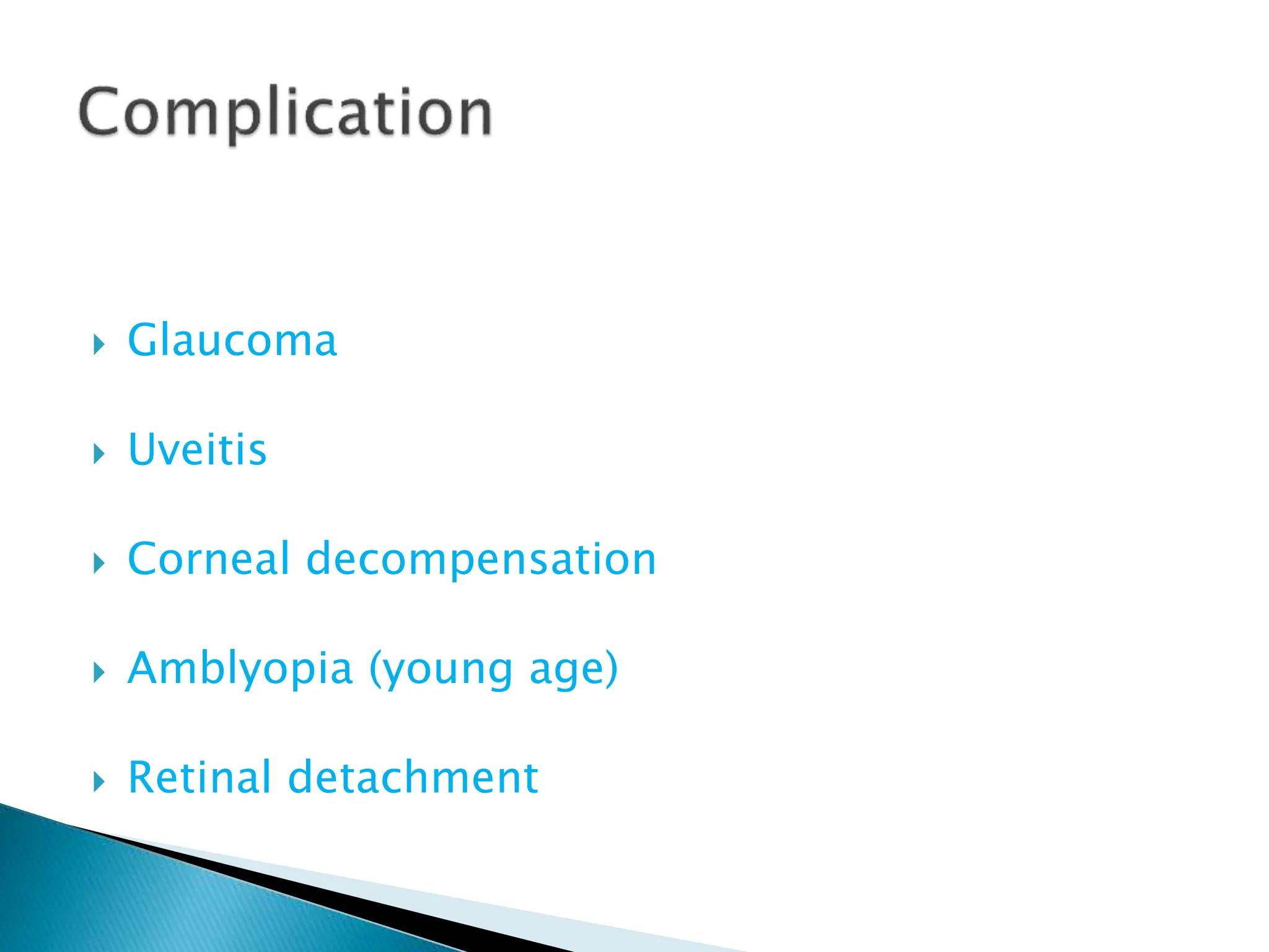  Glaucoma
 Uveitis
 Corneal decompensation
 Amblyopia (young age)
 Retinal detachment
 