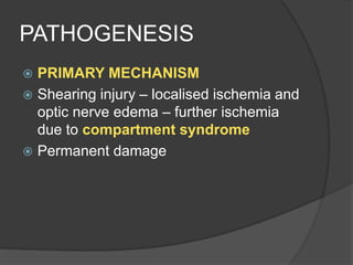 PATHOGENESIS
 PRIMARY MECHANISM
 Shearing injury – localised ischemia and
optic nerve edema – further ischemia
due to compartment syndrome
 Permanent damage
 