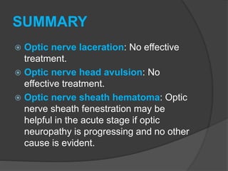 SUMMARY
 Optic nerve laceration: No effective
treatment.
 Optic nerve head avulsion: No
effective treatment.
 Optic nerve sheath hematoma: Optic
nerve sheath fenestration may be
helpful in the acute stage if optic
neuropathy is progressing and no other
cause is evident.
 