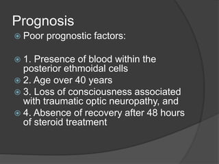 Prognosis
 Poor prognostic factors:
 1. Presence of blood within the
posterior ethmoidal cells
 2. Age over 40 years
 3. Loss of consciousness associated
with traumatic optic neuropathy, and
 4. Absence of recovery after 48 hours
of steroid treatment
 