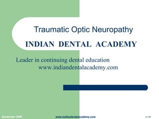 Traumatic Optic Neuropathy
INDIAN DENTAL ACADEMY
Leader in continuing dental education
www.indiandentalacademy.com

September 2006

www.indiandentalacademy.com

1 / 17

 
