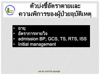 ตัวบ่งชี้อตราตายและ
ั
ความพิการของผูป่วยอุบตเหตุ
้
ั ิ
•
•
•
•

อายุ
อัตราการหายใจ
admission BP, GCS, TS, RTS, ISS
Initial management

ผศ.ดร.กรองได อุณหสูต

 