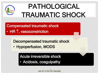 PATHOLOGICAL
TRAUMATIC SHOCK
Compensated traumatic shock
• HR , vasoconstriction
Decompensated traumatic shock
• Hypoperfusion, MODS
Acute irreversible shock
• Acidosis, coagulpathy
ผศ.ดร.กรองได อุณหสูต

 