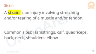 OrthoArena
Strain
A strain is an injury involving stretching
and/or tearing of a muscle and/or tendon.
Common sites; Hamstrings, calf, quadriceps,
back, neck, shoulders, elbow
10
 