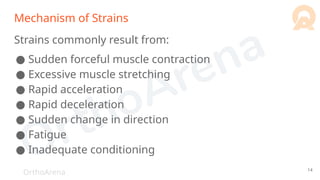 OrthoArena
Mechanism of Strains
Strains commonly result from:
● Sudden forceful muscle contraction
● Excessive muscle stretching
● Rapid acceleration
● Rapid deceleration
● Sudden change in direction
● Fatigue
● Inadequate conditioning
14
 