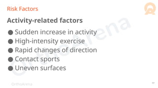 OrthoArena
Risk Factors
Activity-related factors
● Sudden increase in activity
● High-intensity exercise
● Rapid changes of direction
● Contact sports
● Uneven surfaces
17
 