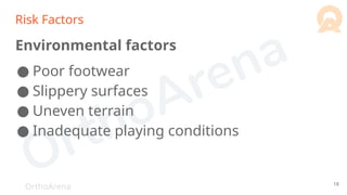 OrthoArena
Risk Factors
Environmental factors
● Poor footwear
● Slippery surfaces
● Uneven terrain
● Inadequate playing conditions
18
 