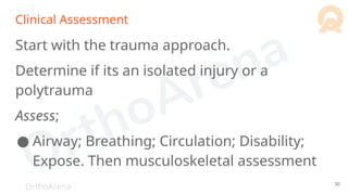 OrthoArena
Clinical Assessment
Start with the trauma approach.
Determine if its an isolated injury or a
polytrauma
Assess;
● Airway; Breathing; Circulation; Disability;
Expose. Then musculoskeletal assessment
30
 