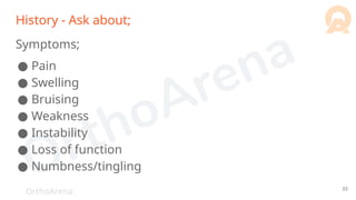 OrthoArena
History - Ask about;
Symptoms;
● Pain
● Swelling
● Bruising
● Weakness
● Instability
● Loss of function
● Numbness/tingling
33
 